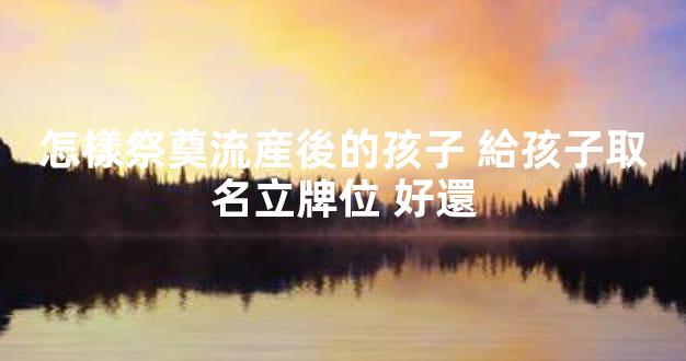 怎樣祭奠流産後的孩子 給孩子取名立牌位 好還